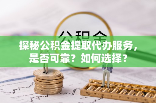 东丰探秘公积金提取代办服务，是否可靠？如何选择？