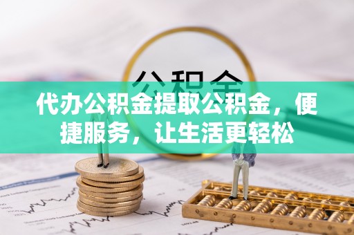 东丰代办公积金提取公积金，便捷服务，让生活更轻松