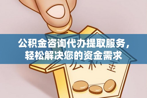 东丰公积金咨询代办提取服务，轻松解决您的资金需求