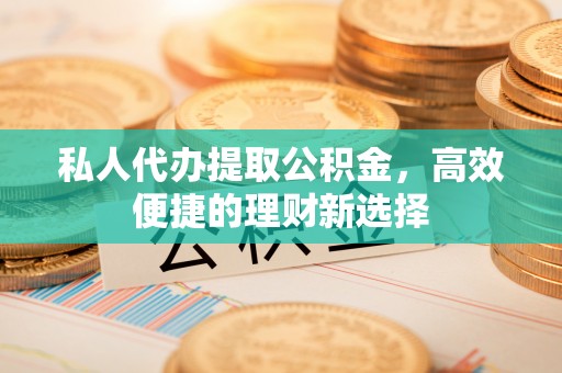 东丰私人代办提取公积金，高效便捷的理财新选择