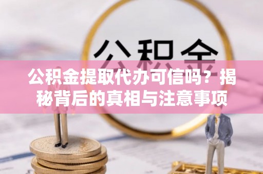东丰公积金提取代办可信吗？揭秘背后的真相与注意事项