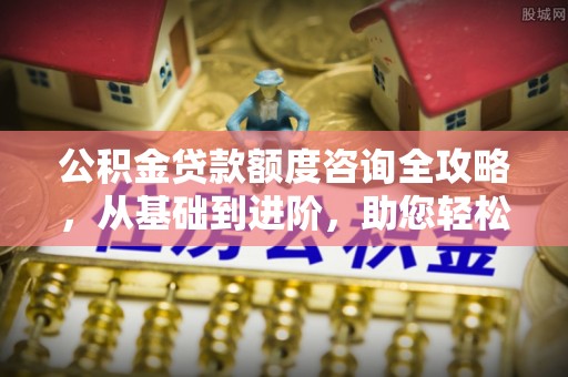东丰公积金贷款额度咨询全攻略，从基础到进阶，助您轻松掌握关键要点