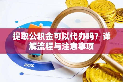 东丰提取公积金可以代办吗？详解流程与注意事项