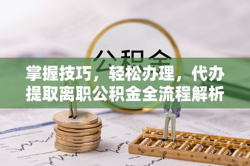 东丰掌握技巧，轻松办理，代办提取离职公积金全流程解析