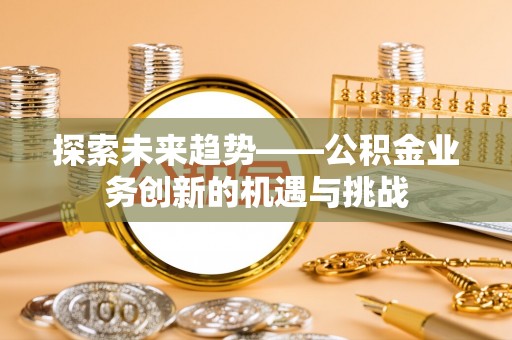东丰探索未来趋势——公积金业务创新的机遇与挑战