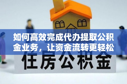东丰如何高效完成代办提取公积金业务，让资金流转更轻松