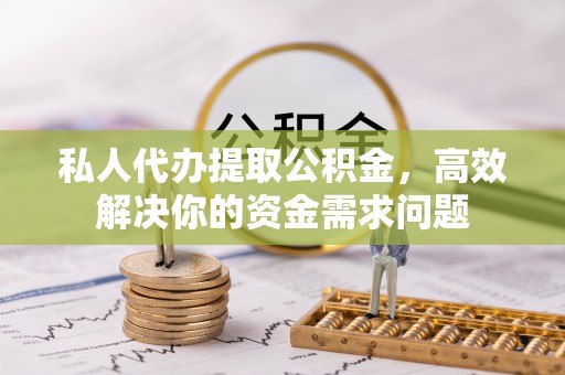 东丰私人代办提取公积金，高效解决你的资金需求问题