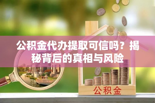 东丰公积金代办提取可信吗？揭秘背后的真相与风险