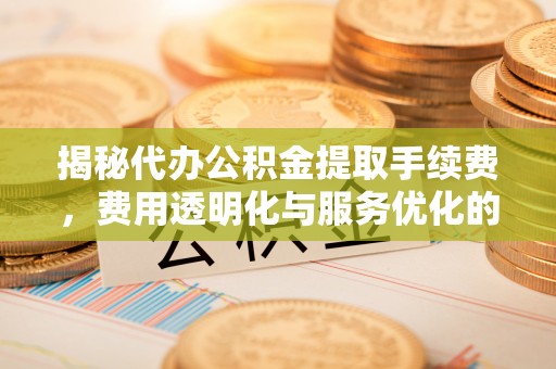 东丰揭秘代办公积金提取手续费，费用透明化与服务优化的关键