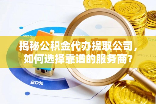 东丰揭秘公积金代办提取公司，如何选择靠谱的服务商？