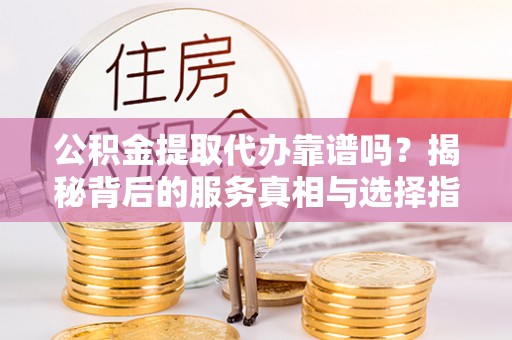东丰公积金提取代办靠谱吗？揭秘背后的服务真相与选择指南