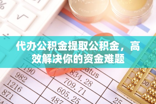 东丰代办公积金提取公积金，高效解决你的资金难题