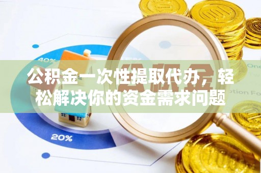 东丰公积金一次性提取代办，轻松解决你的资金需求问题