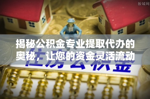 东丰揭秘公积金专业提取代办的奥秘，让您的资金灵活流动
