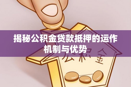 东丰揭秘公积金贷款抵押的运作机制与优势