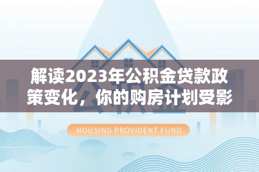 东丰解读2023年公积金贷款政策变化，你的购房计划受影响了吗？