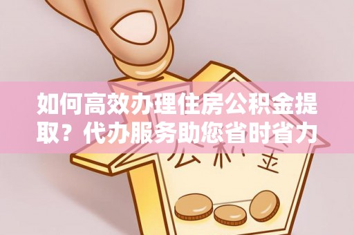东丰如何高效办理住房公积金提取？代办服务助您省时省力
