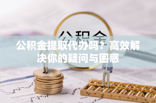 东丰公积金提取代办吗？高效解决你的疑问与困惑