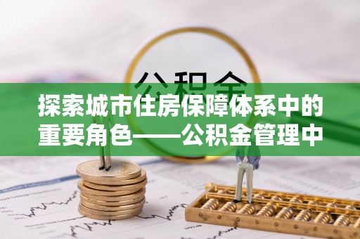 东丰探索城市住房保障体系中的重要角色——公积金管理中心