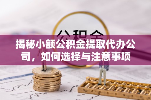东丰揭秘小额公积金提取代办公司，如何选择与注意事项