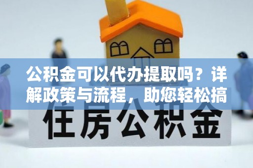 东丰公积金可以代办提取吗？详解政策与流程，助您轻松搞定！
