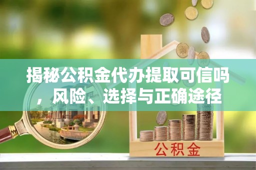 东丰揭秘公积金代办提取可信吗，风险、选择与正确途径