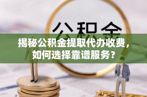 东丰揭秘公积金提取代办收费，如何选择靠谱服务？