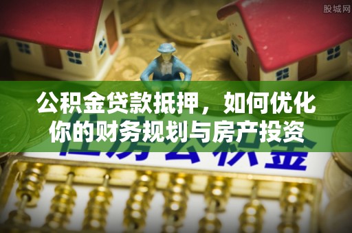 东丰公积金贷款抵押，如何优化你的财务规划与房产投资