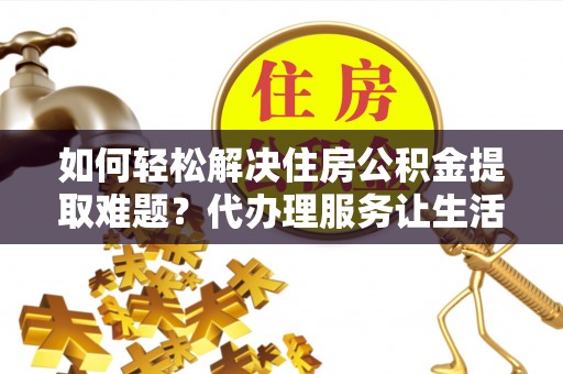 东丰如何轻松解决住房公积金提取难题？代办理服务让生活更简单