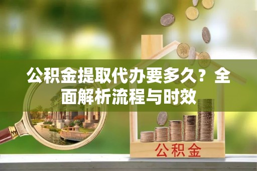 东丰公积金提取代办要多久？全面解析流程与时效