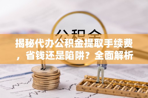 东丰揭秘代办公积金提取手续费，省钱还是陷阱？全面解析与避坑指南