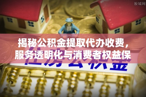 东丰揭秘公积金提取代办收费，服务透明化与消费者权益保障