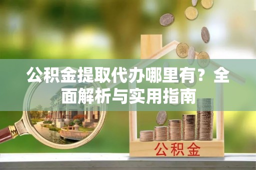 东丰公积金提取代办哪里有？全面解析与实用指南