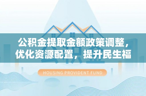 东丰公积金提取金额政策调整，优化资源配置，提升民生福祉