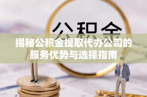 东丰揭秘公积金提取代办公司的服务优势与选择指南