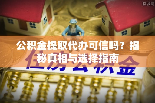 东丰公积金提取代办可信吗？揭秘真相与选择指南