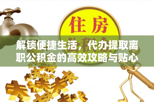 东丰解锁便捷生活，代办提取离职公积金的高效攻略与贴心建议