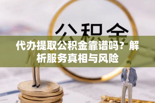 东丰代办提取公积金靠谱吗？解析服务真相与风险