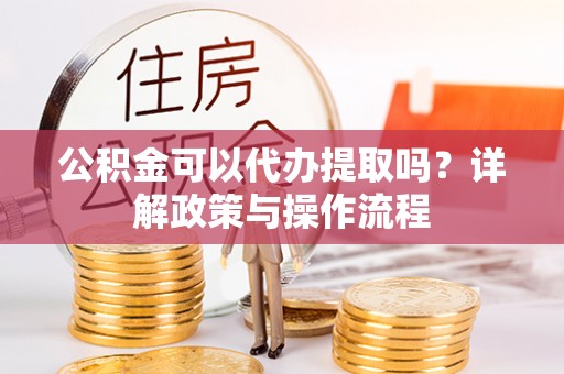 东丰公积金可以代办提取吗？详解政策与操作流程