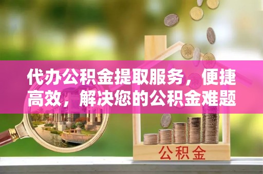 东丰代办公积金提取服务，便捷高效，解决您的公积金难题