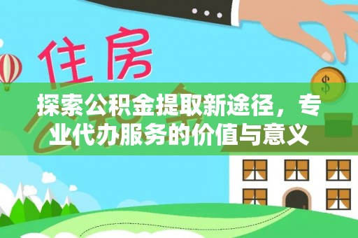 东丰探索公积金提取新途径，专业代办服务的价值与意义