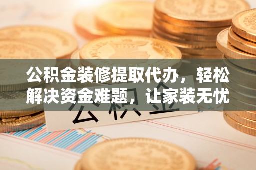 东丰公积金装修提取代办，轻松解决资金难题，让家装无忧
