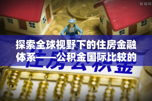 东丰探索全球视野下的住房金融体系——公积金国际比较的深度解析