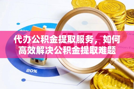 东丰代办公积金提取服务，如何高效解决公积金提取难题