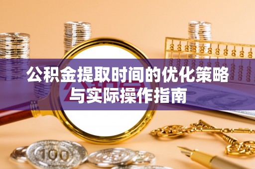 东丰公积金提取时间的优化策略与实际操作指南