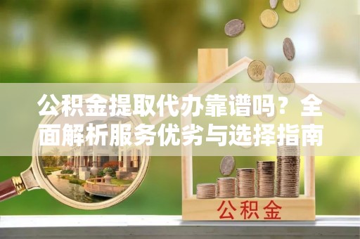东丰公积金提取代办靠谱吗？全面解析服务优劣与选择指南