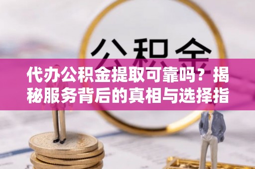 东丰代办公积金提取可靠吗？揭秘服务背后的真相与选择指南
