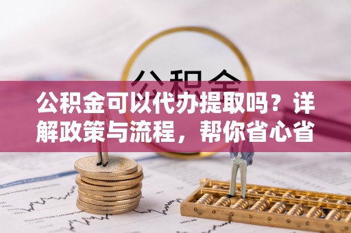 东丰公积金可以代办提取吗？详解政策与流程，帮你省心省力