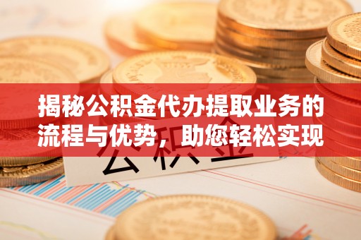 东丰揭秘公积金代办提取业务的流程与优势，助您轻松实现资金利用最大化