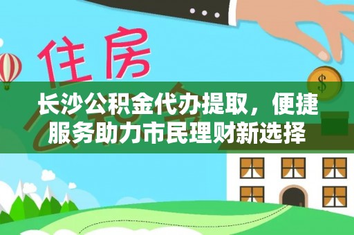 东丰长沙公积金代办提取，便捷服务助力市民理财新选择